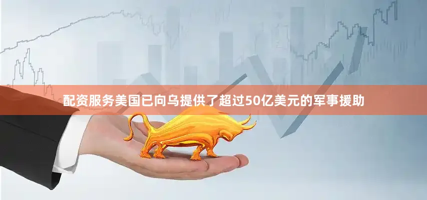 配资服务美国已向乌提供了超过50亿美元的军事援助