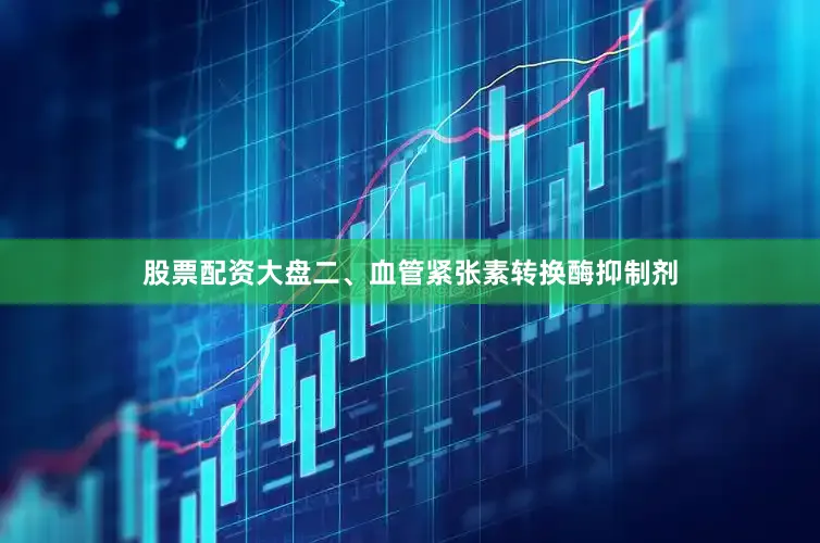 股票配资大盘二、血管紧张素转换酶抑制剂