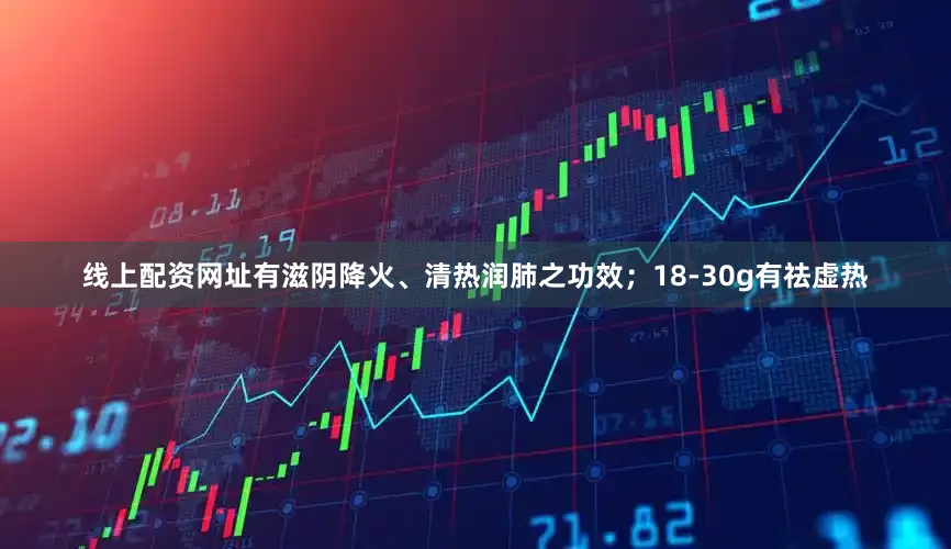 线上配资网址有滋阴降火、清热润肺之功效；18-30g有祛虚热
