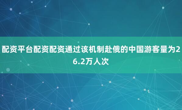 配资平台配资配资通过该机制赴俄的中国游客量为26.2万人次