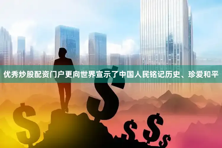 优秀炒股配资门户更向世界宣示了中国人民铭记历史、珍爱和平