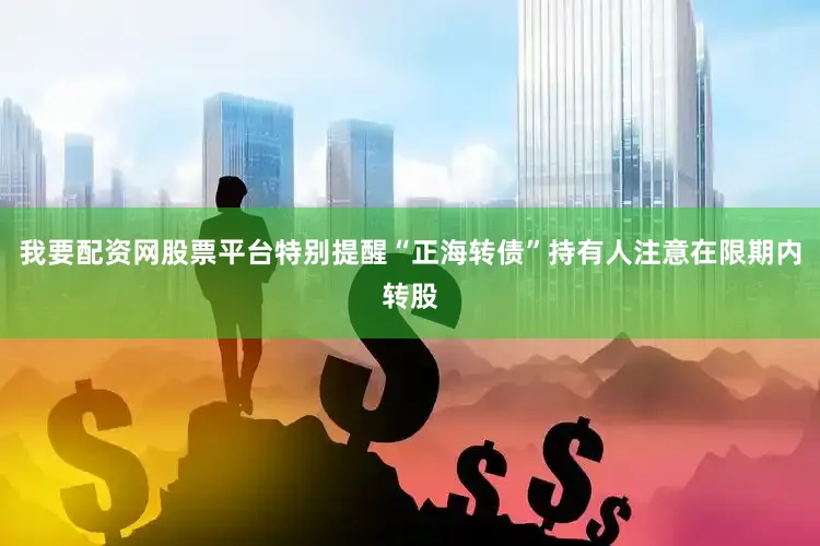 我要配资网股票平台特别提醒“正海转债”持有人注意在限期内转股
