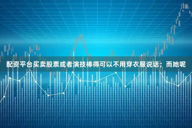 配资平台买卖股票或者演技棒得可以不用穿衣服说话；而她呢