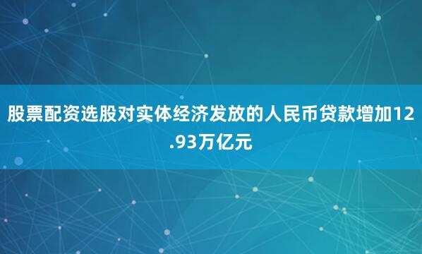 股票配资选股对实体经济发放的人民币贷款增加12.93万亿元