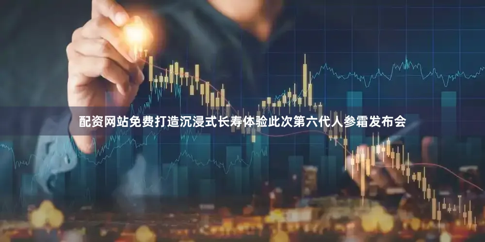 配资网站免费打造沉浸式长寿体验此次第六代人参霜发布会