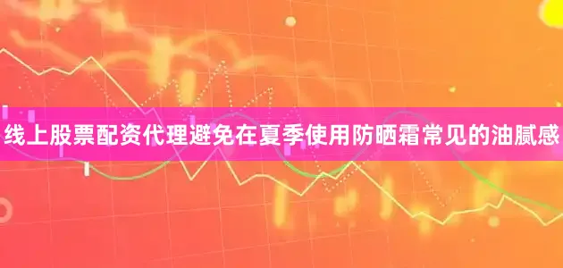 线上股票配资代理避免在夏季使用防晒霜常见的油腻感