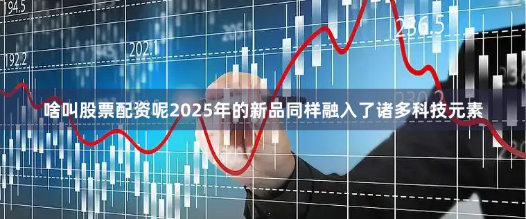 啥叫股票配资呢2025年的新品同样融入了诸多科技元素