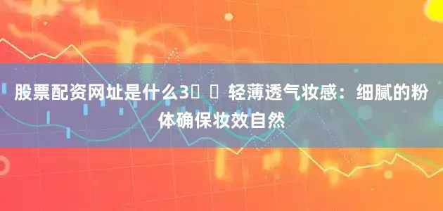 股票配资网址是什么3️⃣轻薄透气妆感：细腻的粉体确保妆效自然