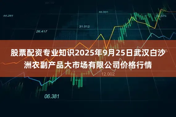 股票配资专业知识2025年9月25日武汉白沙洲农副产品大市场有限公司价格行情