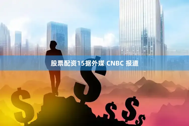 股票配资15据外媒 CNBC 报道