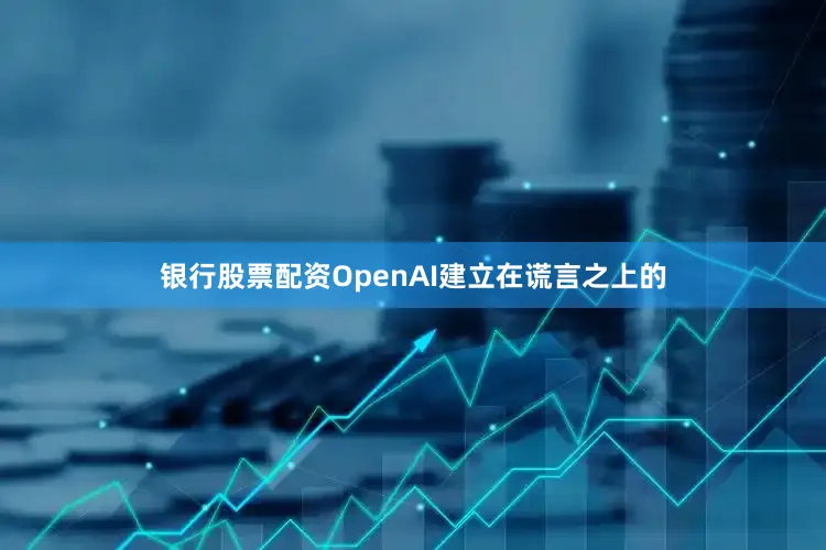 银行股票配资OpenAI建立在谎言之上的