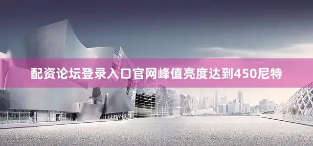配资论坛登录入口官网峰值亮度达到450尼特